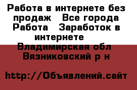 Работа в интернете без продаж - Все города Работа » Заработок в интернете   . Владимирская обл.,Вязниковский р-н